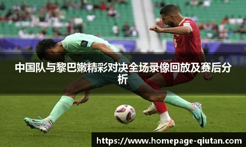 中国队与黎巴嫩精彩对决全场录像回放及赛后分析