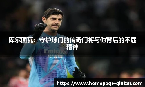 库尔图瓦：守护球门的传奇门将与他背后的不屈精神