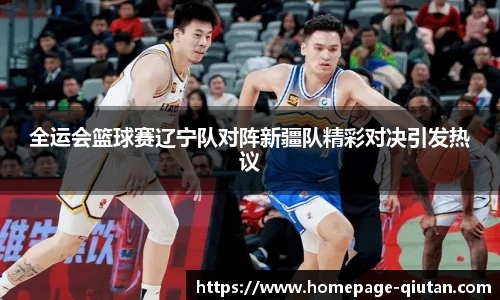 全运会篮球赛辽宁队对阵新疆队精彩对决引发热议