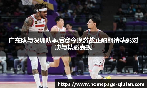 广东队与深圳队季后赛今晚激战正酣期待精彩对决与精彩表现