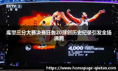 库里三分大赛决赛狂轰20球创历史纪录引发全场沸腾
