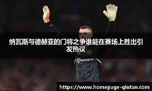 纳瓦斯与德赫亚的门将之争谁能在赛场上胜出引发热议