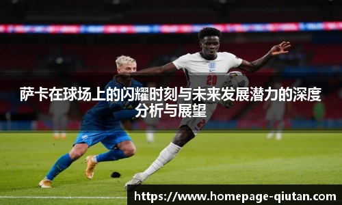 萨卡在球场上的闪耀时刻与未来发展潜力的深度分析与展望