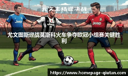 尤文图斯迎战莫斯科火车争夺欧冠小组赛关键胜利