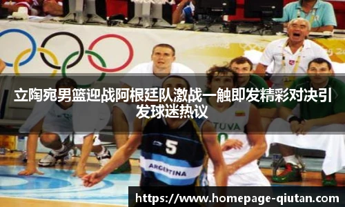 立陶宛男篮迎战阿根廷队激战一触即发精彩对决引发球迷热议
